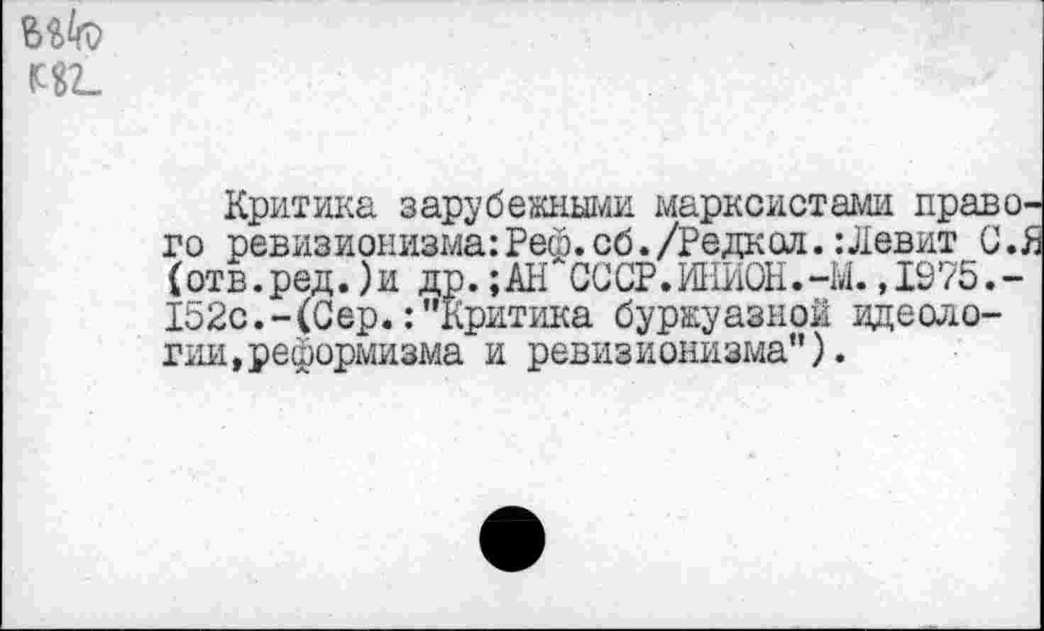 ﻿Критика зарубежными марксистами правого ревизионизма:Рей.сб./Редкая.:Левит С.Я (отв.ред.)и др.;АН СССР.ШИ0Н.-Ы.,1975.-152с.-(Сер.:"Критика буржуазной идеологии, реформизма и ревизионизма").